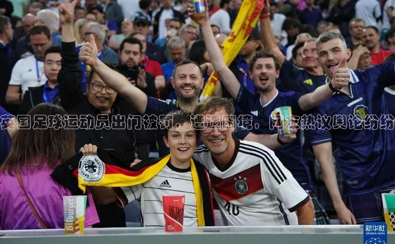 九游官网首页登录入口普信公司英国足球运动员出门被罚，遭遇困境，网友热议舆论纷纷