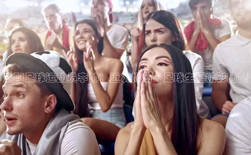 九游会登录j9入口官网58同城贵阳足球运动员李帅：近况揭秘，足球生涯精彩回顾