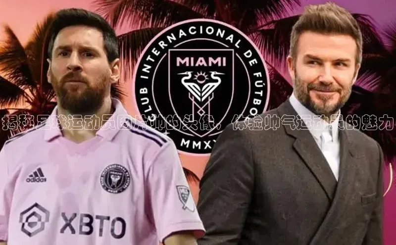 九游会登录入口官网百度健康揭秘足球运动员图片帅的头像，体验帅气运动员的魅力