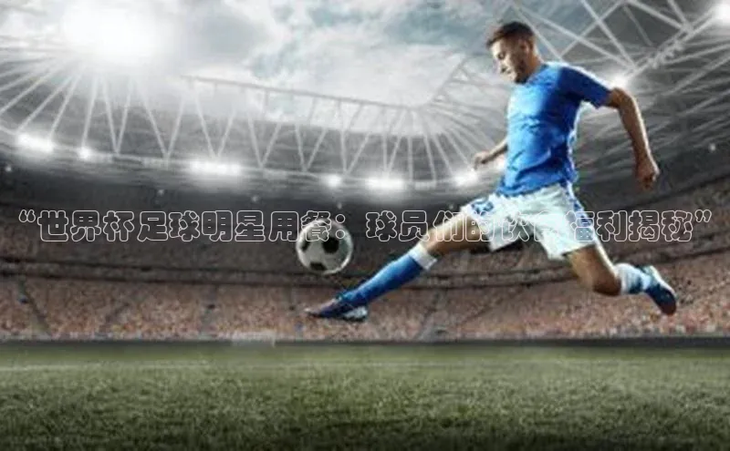 j9九游会国际站官方网站雷柏科技“世界杯足球明星用餐：球员们的饮食福利揭秘”