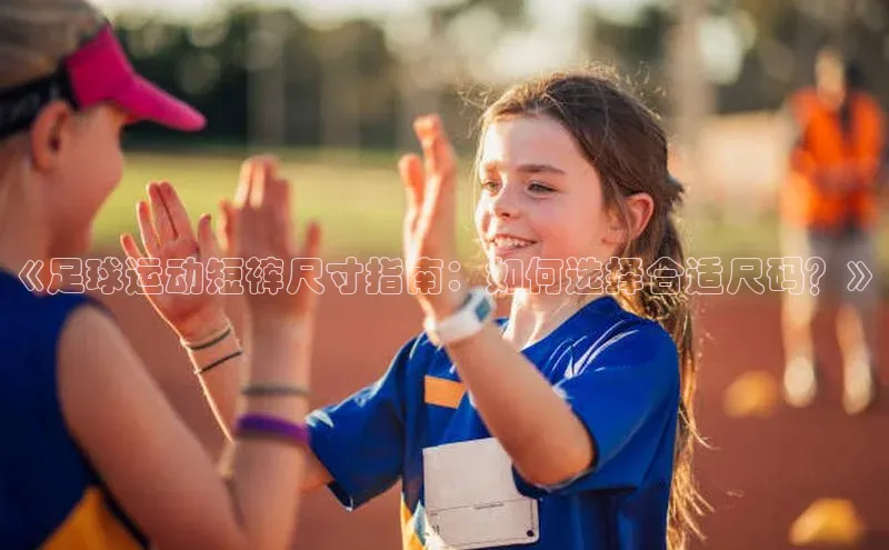 九游官网首页登录入口ARGA公司《足球运动短裤尺寸指南：如何选择合适尺码？》