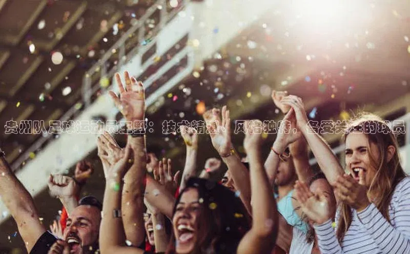 九游会登录j9入口官网字节跳动贵州队足球运动员王野：技术精湛、风格独特，备受关注的球员