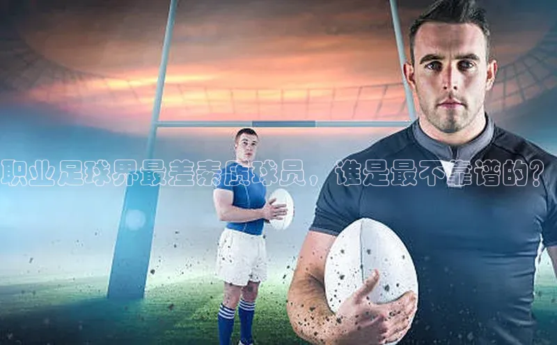 九游娱乐在线登入人口极氪智能科技职业足球界最差素质球员，谁是最不靠谱的？