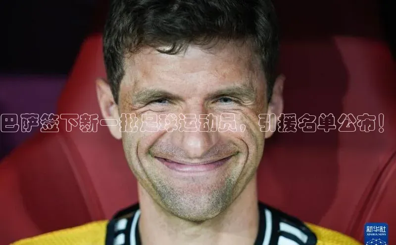 九游会登录入口官网梯哥哥科技巴萨签下新一批足球运动员，引援名单公布！