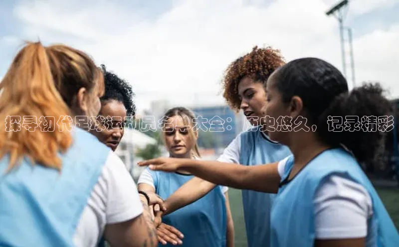 九游会j9官网登录入口百度翻译探寻初代足球运动员名单大全：历史悠久，记录精彩