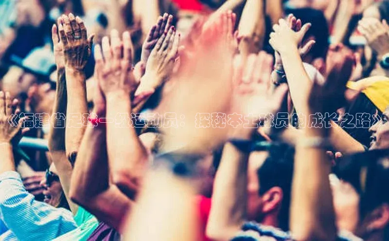 j9九游会官网-真人游戏第一品牌百度集团《福建省足球一级运动员：探秘本土球员的成长之路》