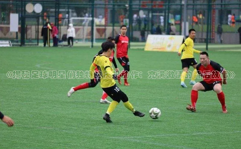 ag九游会j9官方网站j9观星盘《揭秘足球明星们独特的庆祝动作：充满激情的背后故事》