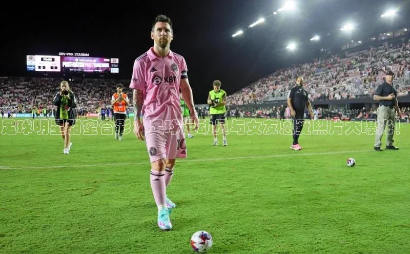 j9九游会官网-真人游戏第一品牌百度网盘企业版足球明星甜蜜合影：足球运动员与女友恩爱照片大曝光！