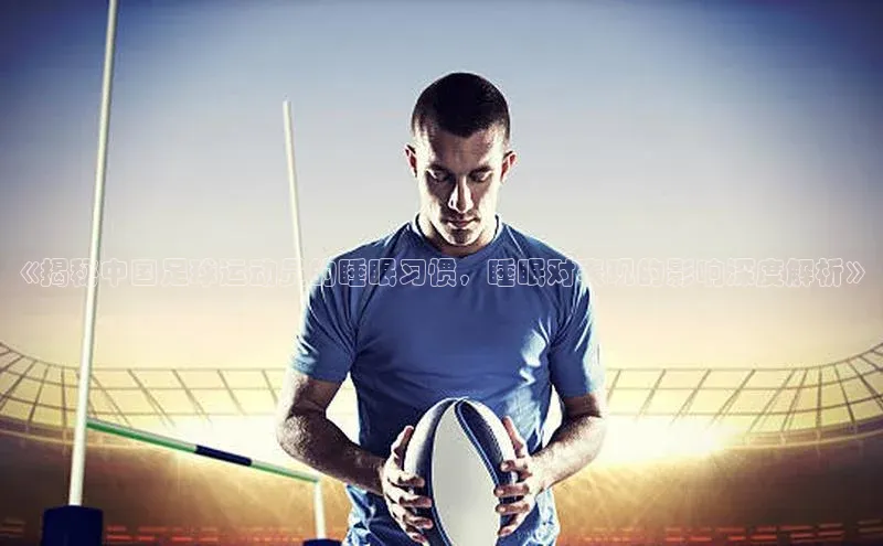 九游会ag老哥俱乐部入口百度识图《揭秘中国足球运动员的睡眠习惯，睡眠对表现的影响深度解析》