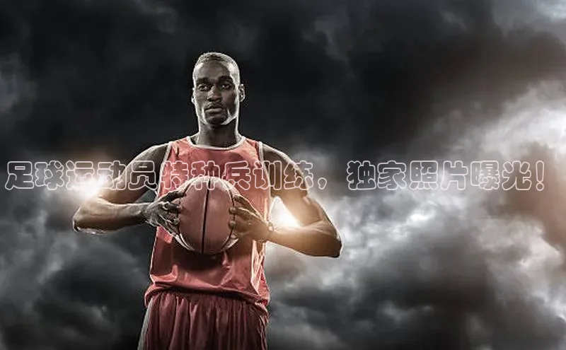 j9九游会真人第一品牌轻美电器足球运动员特种兵训练，独家照片曝光！