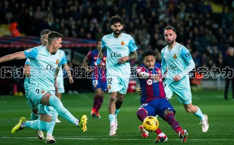 九游会·(J9)官方网站百度取证探讨足球作为激烈体育运动的魅力与竞争力