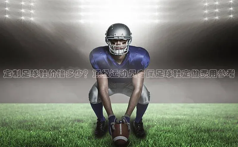 九游会·(J9)官方网站引力传媒定制足球鞋价格多少？顶级运动员专属足球鞋定做费用参考