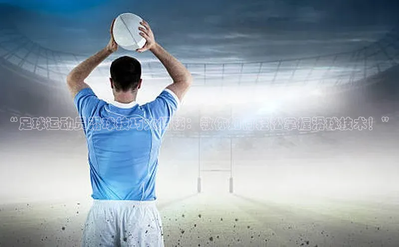 j9九游会登录入口首页旧版宣亚国际“足球运动员滑球技巧大揭秘：教你如何轻松掌握滑球技术！”