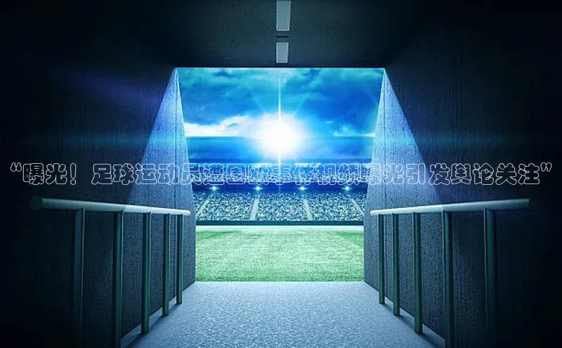 j9九游真人游戏第一品牌登录入口网易“曝光！足球运动员遭围殴事件视频曝光引发舆论关注”