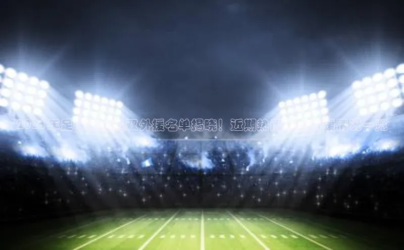 九游会ag老哥俱乐部入口百度数据开放平台2021年足球运动员双外援名单揭晓！近期热门球队引援情况一览