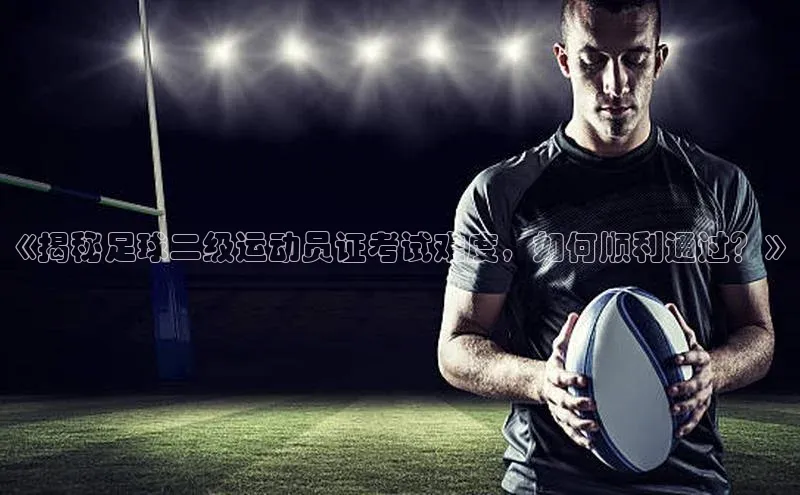 j9九游会真人第一品牌百度营销中心《揭秘足球二级运动员证考试难度，如何顺利通过？》