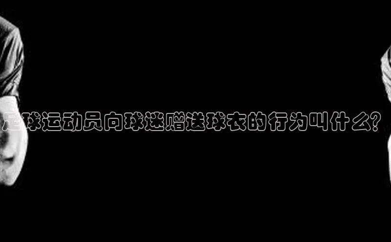 ag九游会j9官方网站j9滴滴出行足球运动员向球迷赠送球衣的行为叫什么？