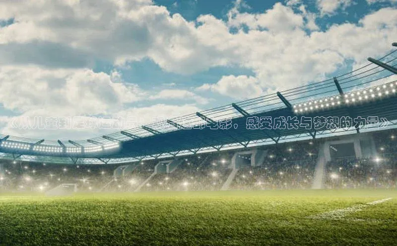 j9九游会官网-真人游戏第一品牌百度网盘企业版《从儿童到足球运动员：观看这部电影，感受成长与梦想的力量》