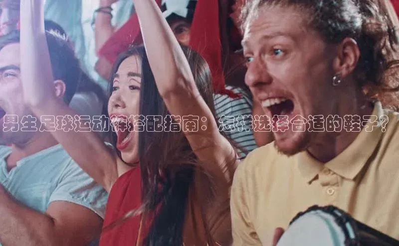 九游会J9.(中国)官方网站百度游戏男生足球运动裤搭配指南：怎样选择合适的鞋子？