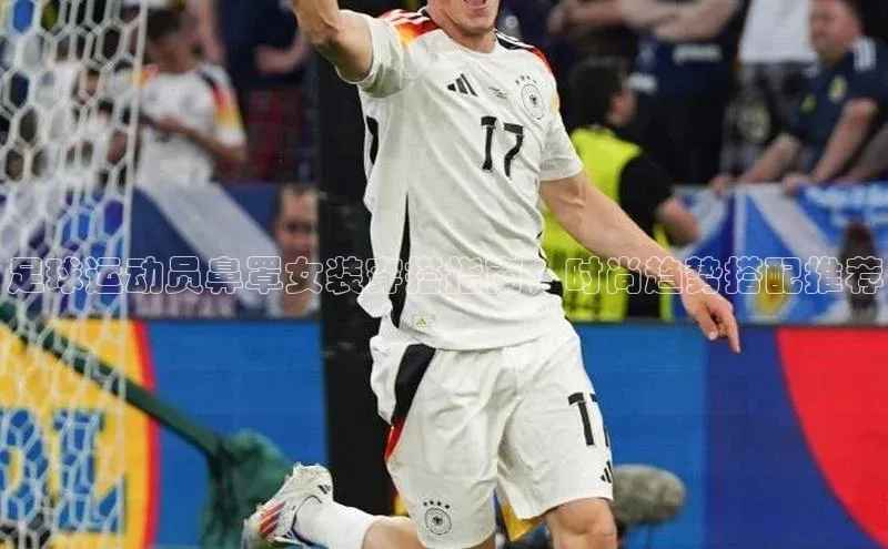 j9九游会真人第一品牌阿里尔公司足球运动员鼻罩女装穿搭指南，时尚趋势搭配推荐