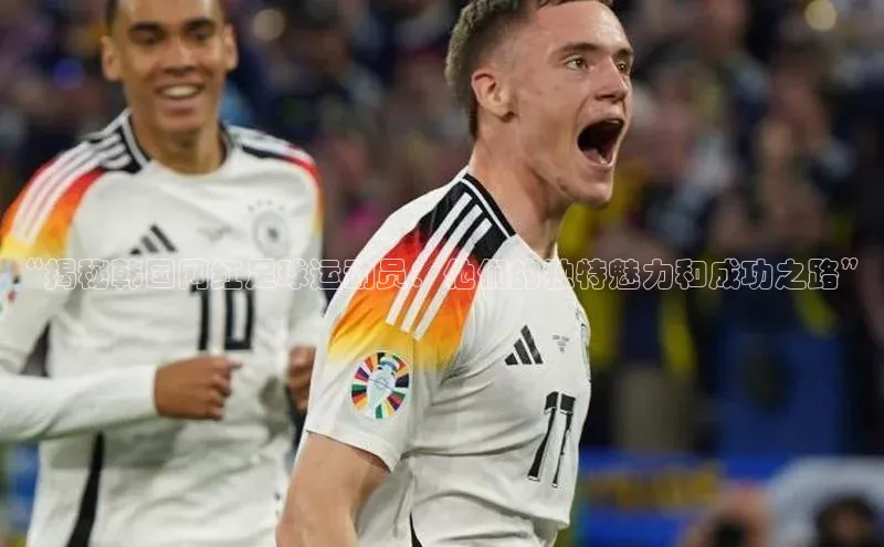 九游会·(J9)官方网站小米“揭秘韩国网红足球运动员：他们的独特魅力和成功之路”