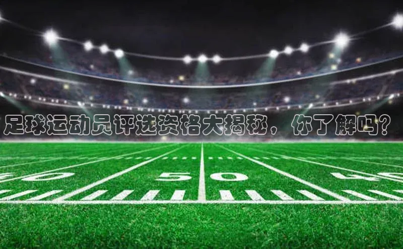 九游会登录入口官网百度手机卫士足球运动员评选资格大揭秘，你了解吗？