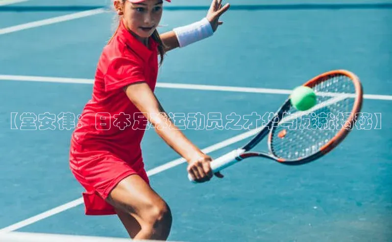 九游j9登录入口首页百度智能云【堂安律：日本足球运动员之才华与成就揭秘】