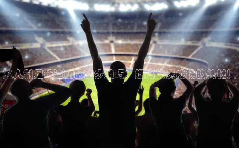 j9九游会老歌交流社区每日互动五人制足球运动的跑步技巧：提高比赛成绩的关键！