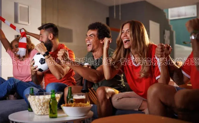 九游官网首页登录入口百度手机助手揭秘足球运动员是否能喝酒抽烟，专家解答你关心的问题