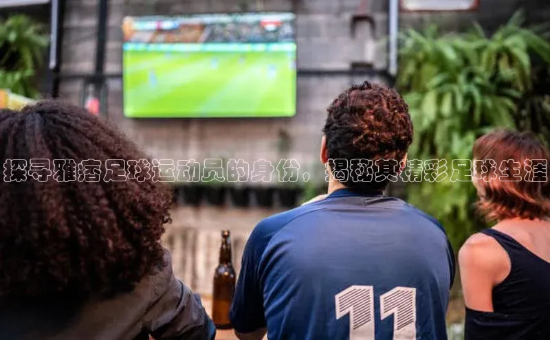 j9九游会官网-真人游戏第一品牌百度手机输入法探寻雅痞足球运动员的身份，揭秘其精彩足球生涯
