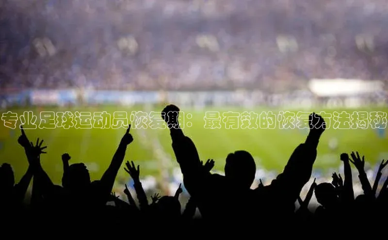 九游娱乐在线登入人口携程专业足球运动员恢复期：最有效的恢复方法揭秘