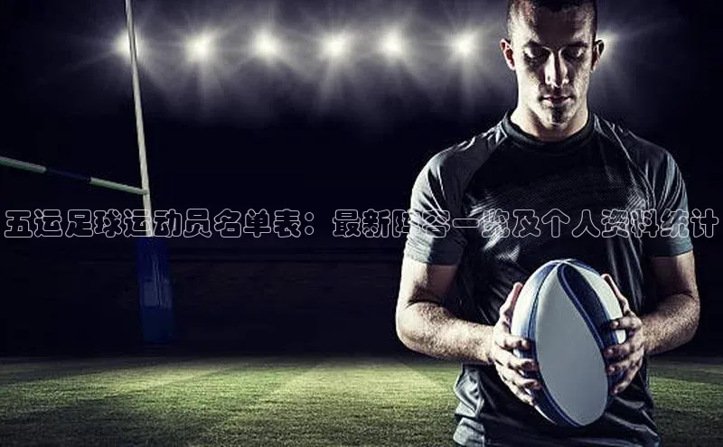 九游会ag老哥俱乐部入口哇咔哇咔文化五运足球运动员名单表：最新阵容一览及个人资料统计