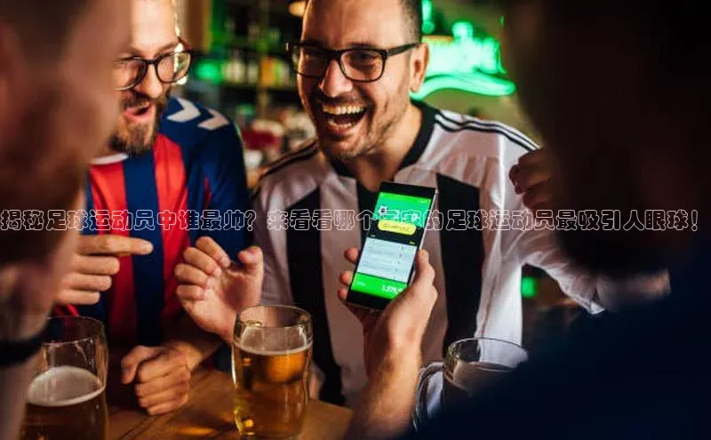 九游会ag老哥俱乐部入口汉得信息揭秘足球运动员中谁最帅？来看看哪个国家的足球运动员最吸引人眼球！