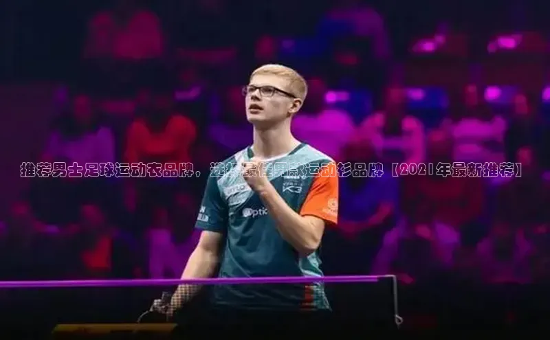 九游会ag老哥俱乐部入口哇咔哇咔文化推荐男士足球运动衣品牌，选择最佳男款运动衫品牌【2021年最新推荐】