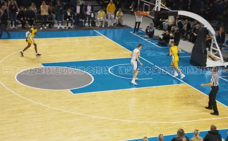 九游会J9.(中国)官方网站美团日本前五足球运动员排名揭晓：谁是日本足球界的顶级球星？