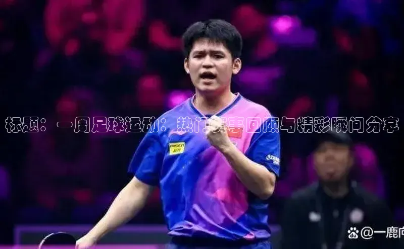 j9九游会最新地址路畅科技标题：一周足球运动：热门赛事回顾与精彩瞬间分享