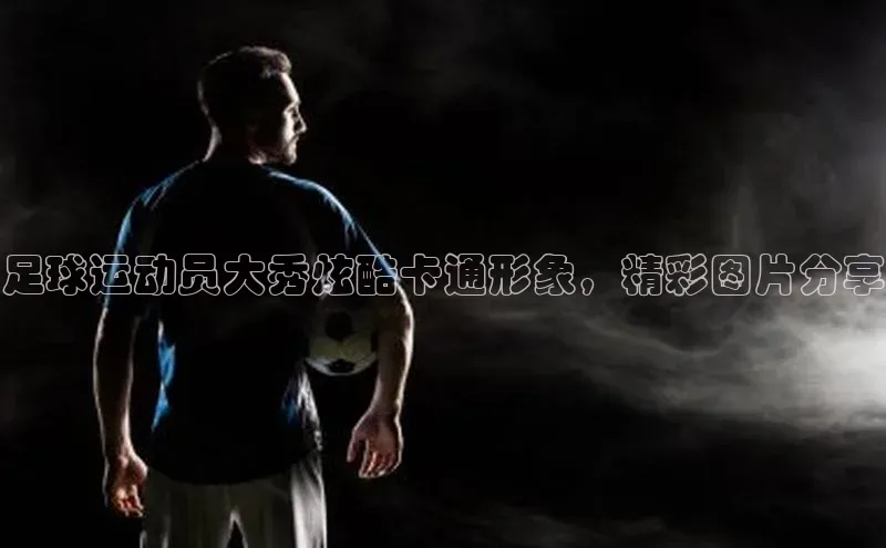 九游会登录入口官网百度健康足球运动员大秀炫酷卡通形象，精彩图片分享