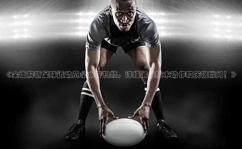 九游会登录j9入口官网挪威主权基金《全面解析足球运动员拿水杯视频，详细展示技术动作和庆祝瞬间！》