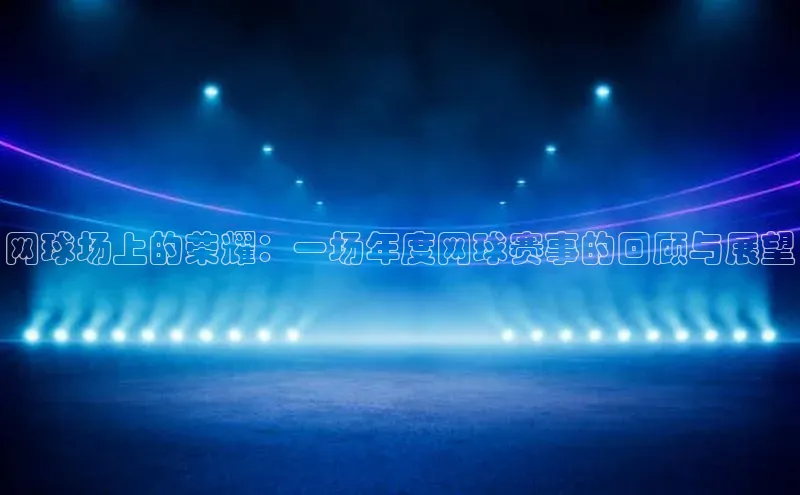 九游会j9官网登录入口百度大脑网球场上的荣耀：一场年度网球赛事的回顾与展望