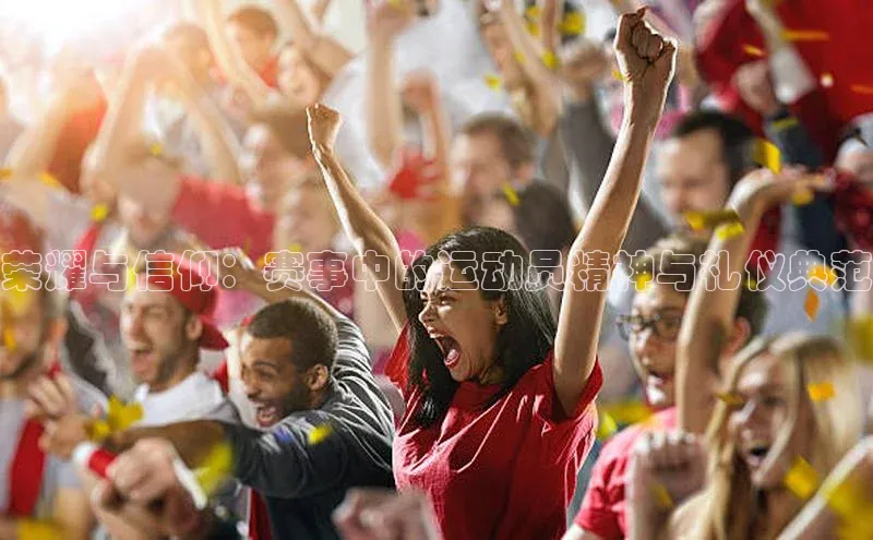 九游官网首页登录入口ARGA公司荣耀与信仰：赛事中的运动员精神与礼仪典范