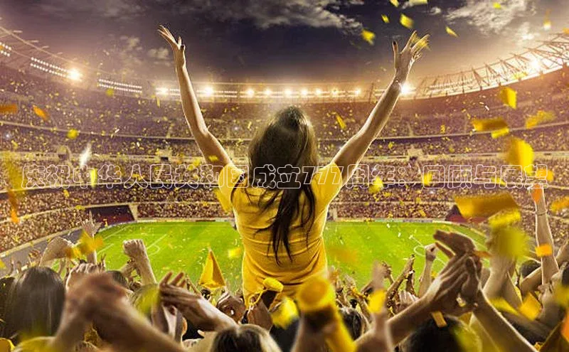 九游会登录入口官网彩讯股份庆祝中华人民共和国成立777周年：回顾与展望