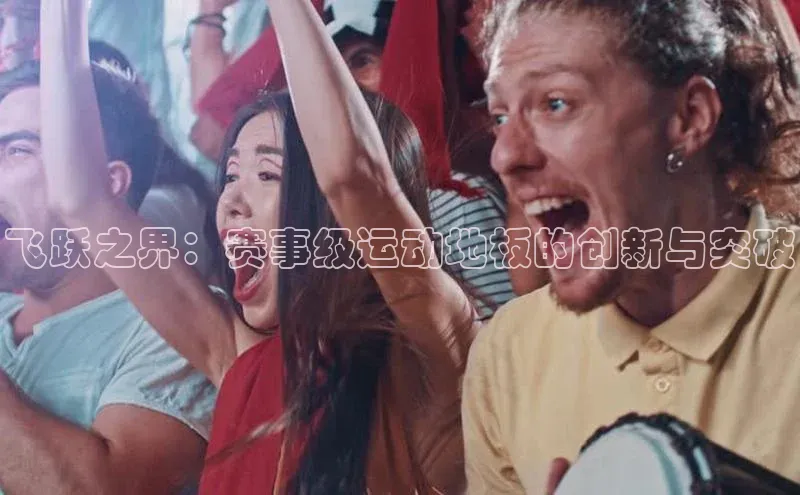 九游会j9官网登录入口同程飞跃之界：赛事级运动地板的创新与突破