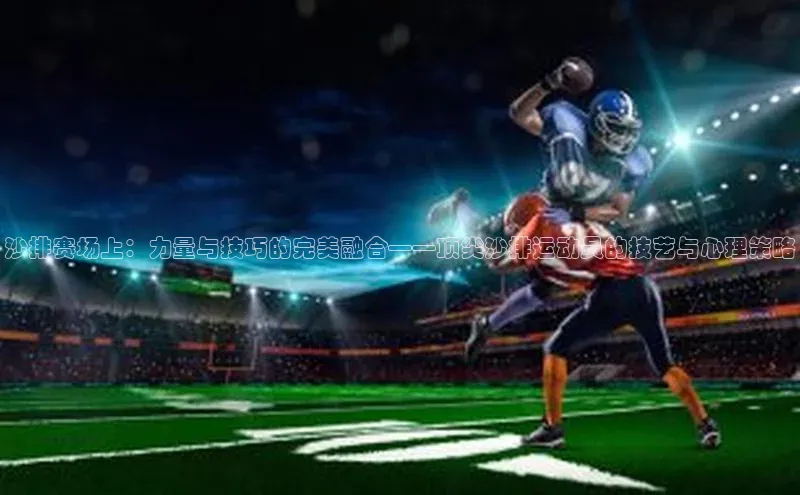 j9九游真人游戏第一平台赛富乐斯沙排赛场上：力量与技巧的完美融合——顶尖沙排运动员的技艺与心理策略