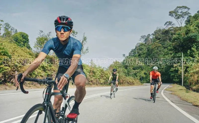 捕捉光影之美：运动赛事中精密的运动相机镜头与景深技术