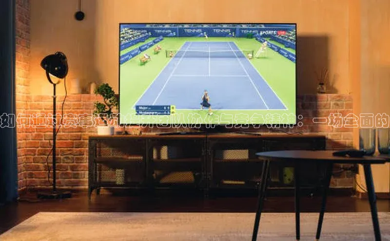 如何通过赛事运动提升团队协作与竞争精神：一场全面的