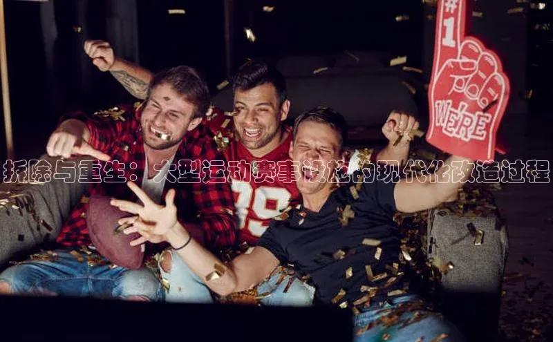 拆除与重生：大型运动赛事设施的现代化改造过程