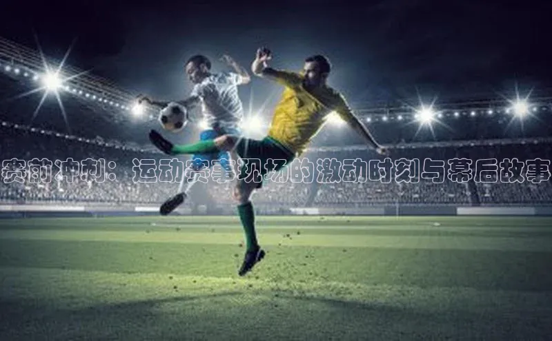 赛前冲刺：运动赛事现场的激动时刻与幕后故事