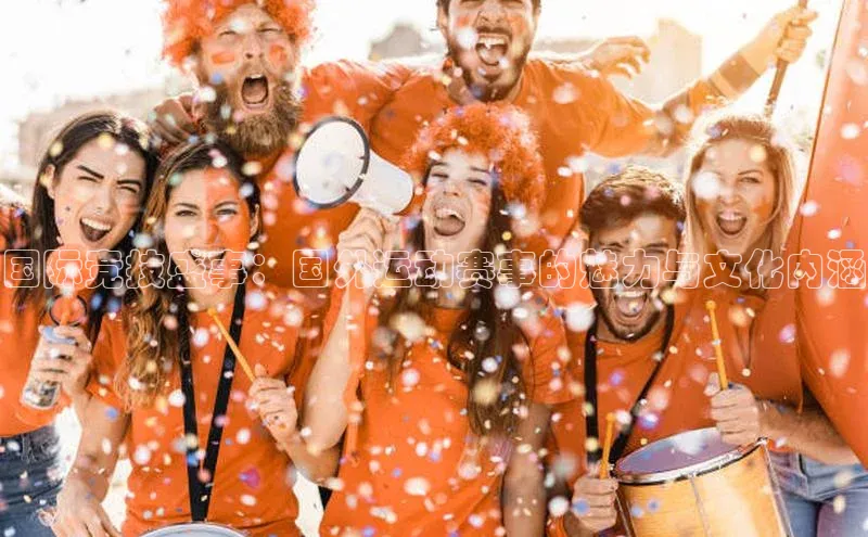 国际竞技盛事：国外运动赛事的魅力与文化内涵