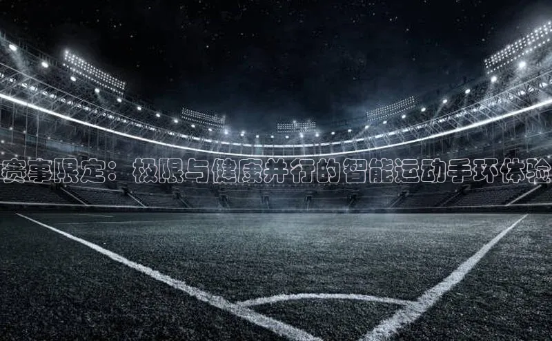 赛事限定：极限与健康并行的智能运动手环体验