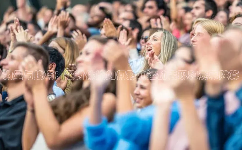 力量与技巧：探讨体能如何影响运动表现和赛事胜算